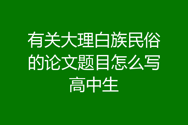 有关大理白族民俗的论文题目怎么写高中生