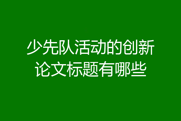 少先队活动的创新论文标题有哪些