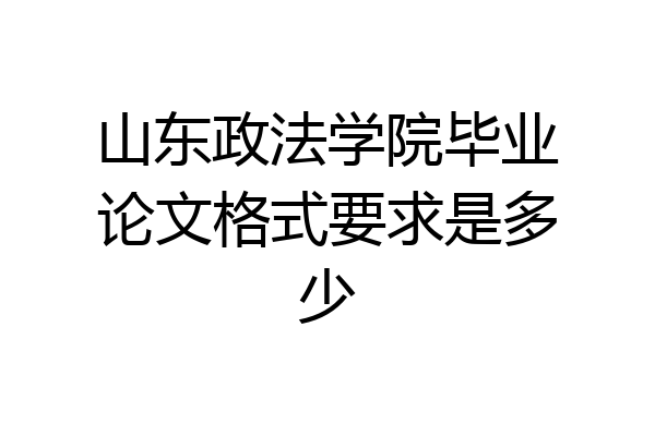 山东政法学院毕业论文格式要求是多少