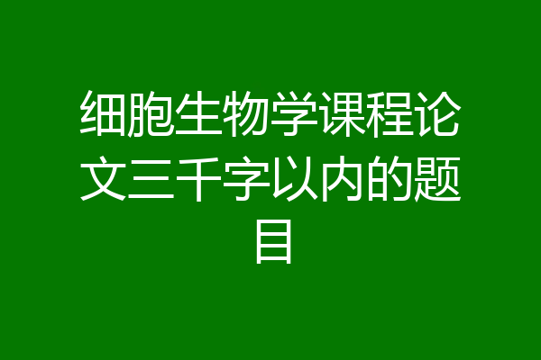 细胞生物学课程论文三千字以内的题目