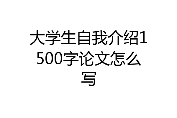 大学生自我介绍1500字论文怎么写