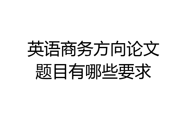 英语商务方向论文题目有哪些要求
