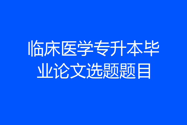 临床医学专升本毕业论文选题题目