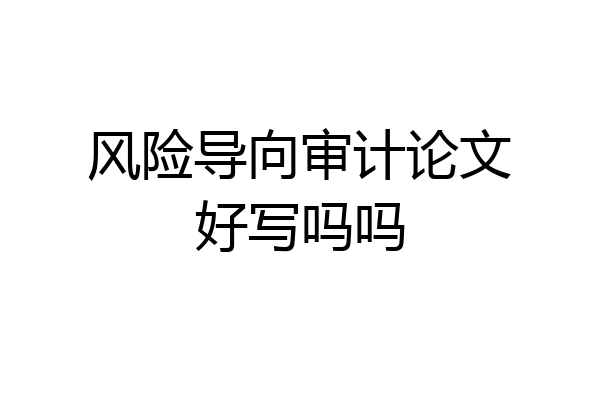 风险导向审计论文好写吗吗