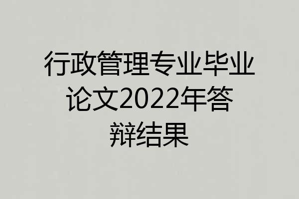 行政管理专业毕业论文2022年答辩结果