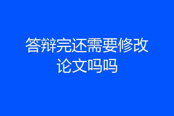 答辩完还需要修改论文吗吗