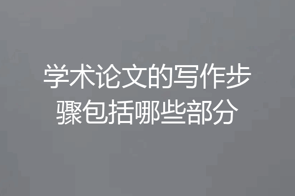 学术论文的写作步骤包括哪些部分