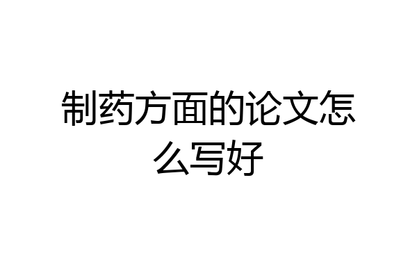 制药方面的论文怎么写好