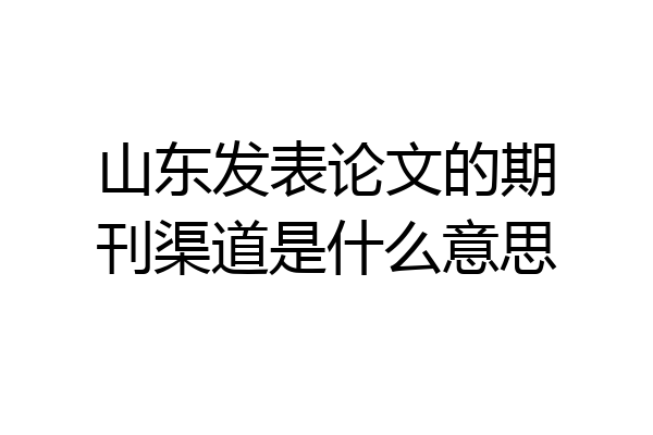 山东发表论文的期刊渠道是什么意思