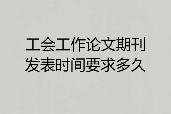 工会工作论文期刊发表时间要求多久