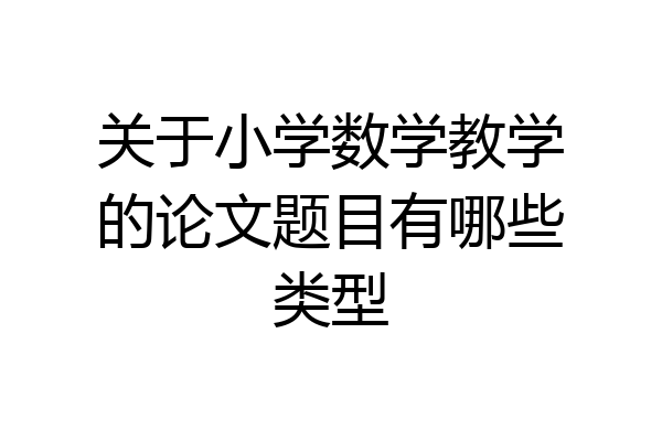 关于小学数学教学的论文题目有哪些类型