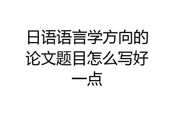 日语语言学方向的论文题目怎么写好一点