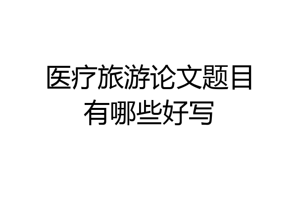 医疗旅游论文题目有哪些好写