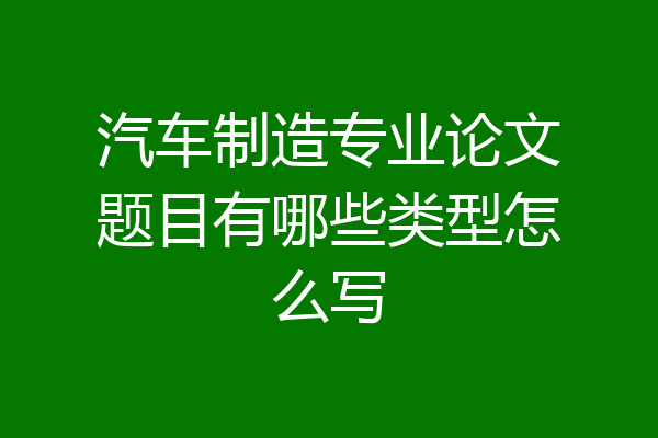 汽车制造专业论文题目有哪些类型怎么写
