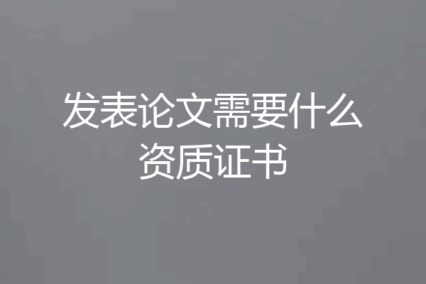 发表论文需要什么资质证书
