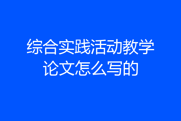 综合实践活动教学论文怎么写的