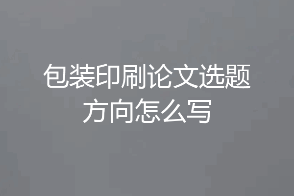 包装印刷论文选题方向怎么写