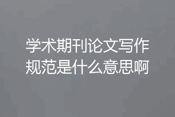 学术期刊论文写作规范是什么意思啊