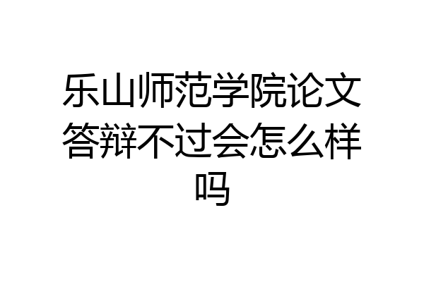 乐山师范学院论文答辩不过会怎么样吗