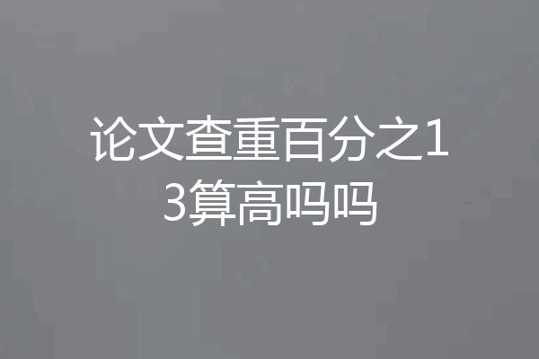 论文查重百分之13算高吗吗
