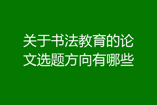 关于书法教育的论文选题方向有哪些