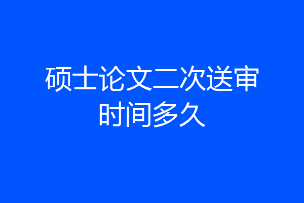 硕士论文二次送审时间多久