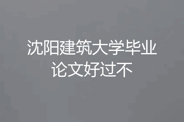 沈阳建筑大学毕业论文好过不