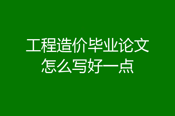 工程造价毕业论文怎么写好一点