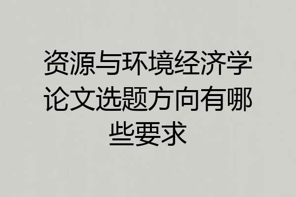 资源与环境经济学论文选题方向有哪些要求