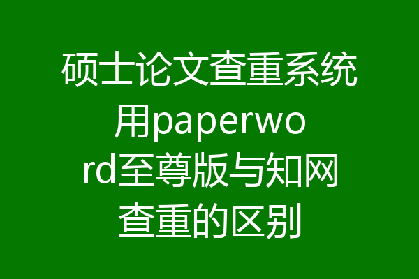 硕士论文查重系统用paperword至尊版与知网查重的区别