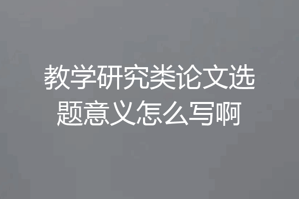 教学研究类论文选题意义怎么写啊
