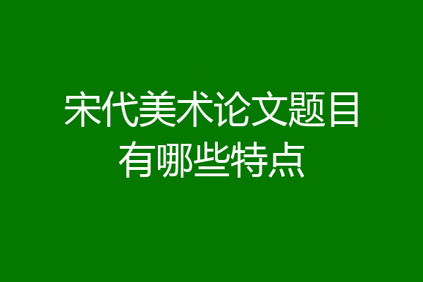 宋代美术论文题目有哪些特点