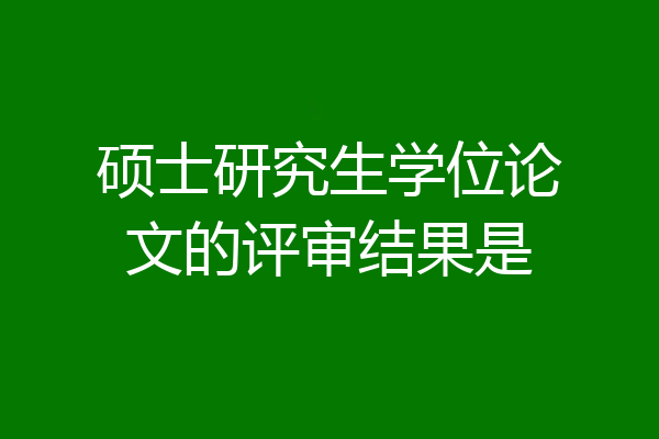 硕士研究生学位论文的评审结果是