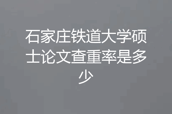 石家庄铁道大学硕士论文查重率是多少