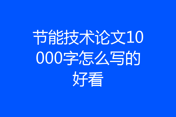 节能技术论文10000字怎么写的好看