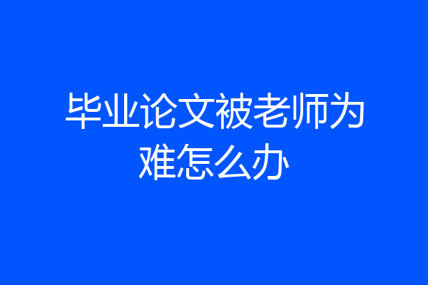 毕业论文被老师为难怎么办
