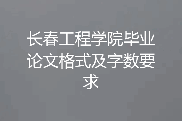 长春工程学院毕业论文格式及字数要求
