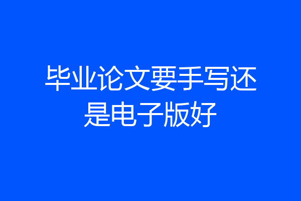 毕业论文要手写还是电子版好