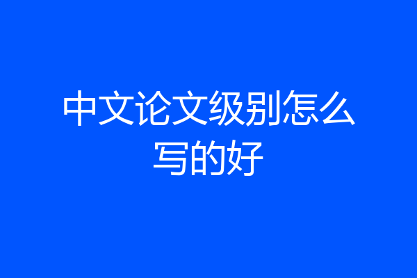 中文论文级别怎么写的好