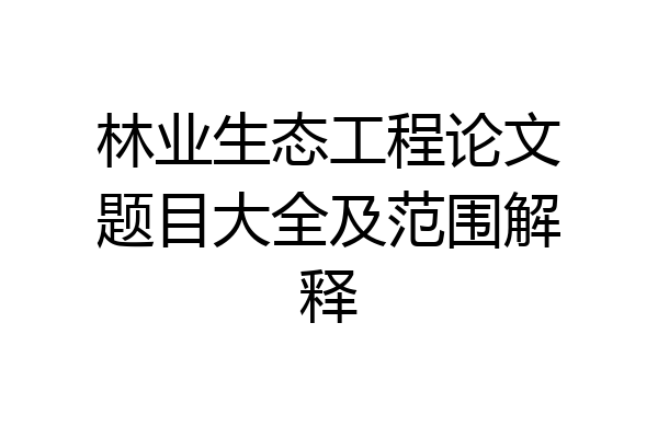 林业生态工程论文题目大全及范围解释