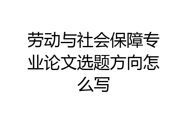 劳动与社会保障专业论文选题方向怎么写