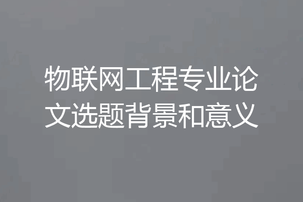 物联网工程专业论文选题背景和意义