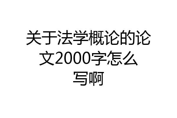 关于法学概论的论文2000字怎么写啊