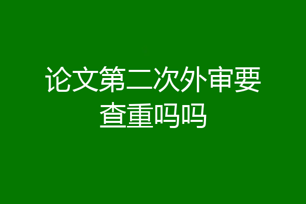 论文第二次外审要查重吗吗
