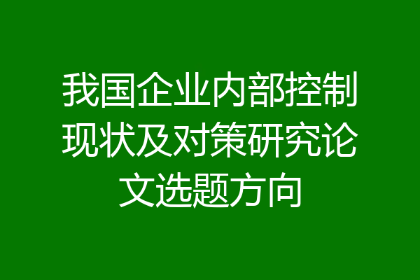 我国企业内部控制现状及对策研究论文选题方向