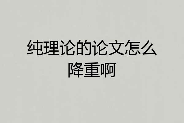 纯理论的论文怎么降重啊