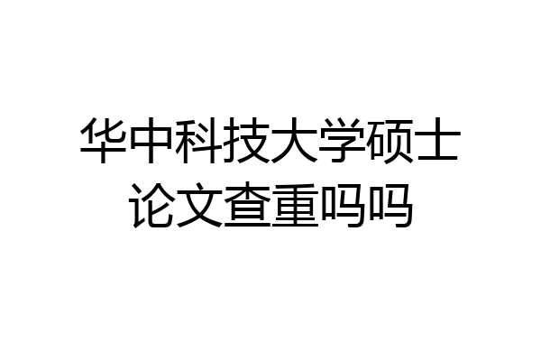 华中科技大学硕士论文查重吗吗