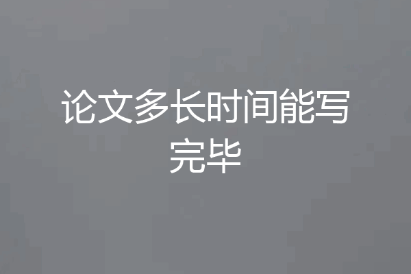 论文多长时间能写完毕