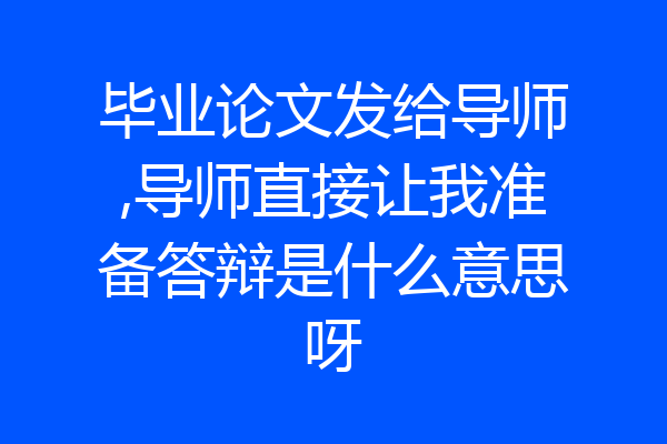毕业论文发给导师,导师直接让我准备答辩是什么意思呀