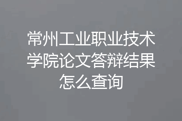 常州工业职业技术学院论文答辩结果怎么查询
